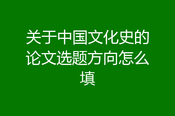关于中国文化史的论文选题方向怎么填