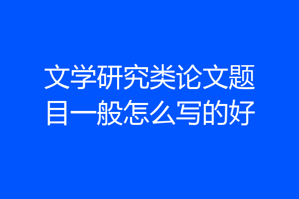 文学研究类论文题目一般怎么写的好