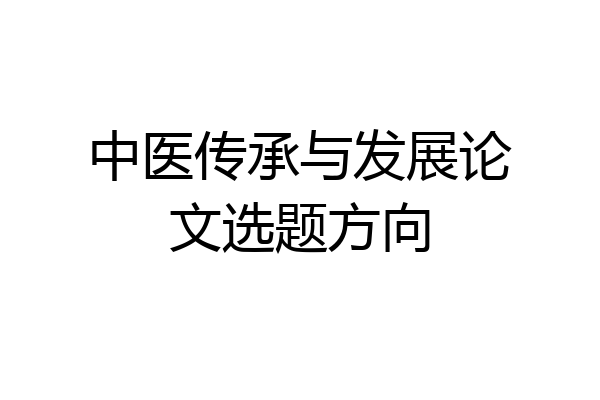 中医传承与发展论文选题方向