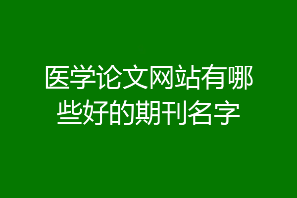 医学论文网站有哪些好的期刊名字