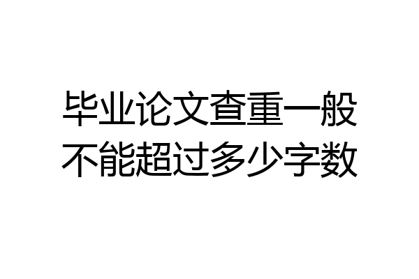 毕业论文查重一般不能超过多少字数