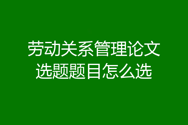 劳动关系管理论文选题题目怎么选