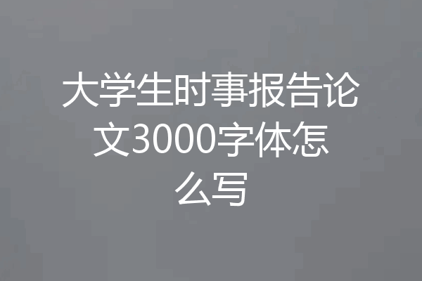 大学生时事报告论文3000字体怎么写