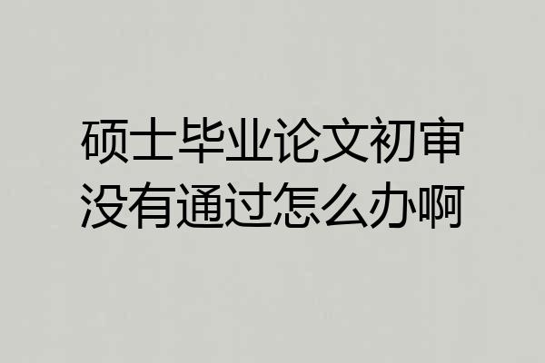 硕士毕业论文初审没有通过怎么办啊