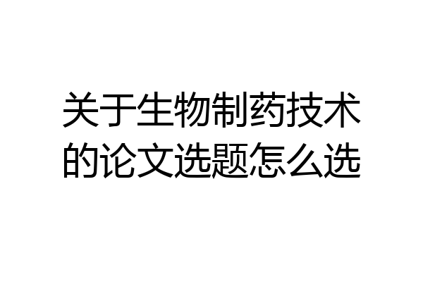 关于生物制药技术的论文选题怎么选