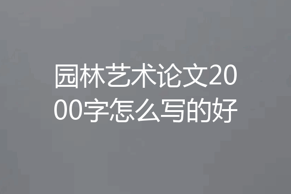 园林艺术论文2000字怎么写的好
