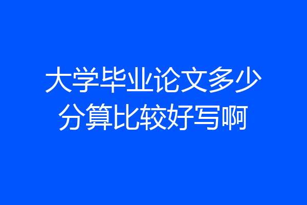 大学毕业论文多少分算比较好写啊