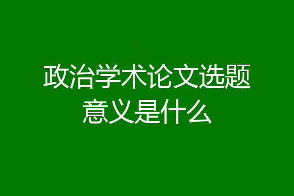 政治学术论文选题意义是什么