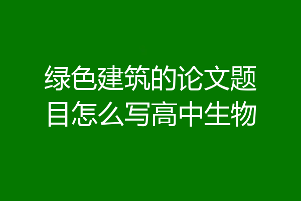 绿色建筑的论文题目怎么写高中生物