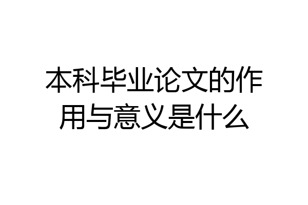 本科毕业论文的作用与意义是什么
