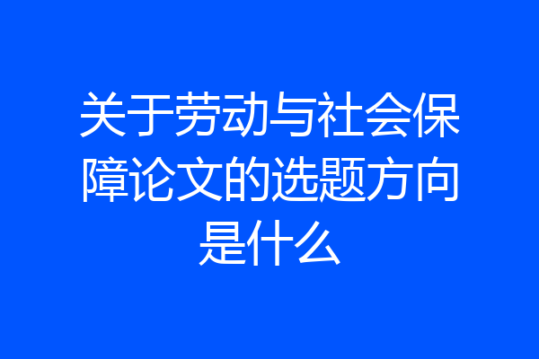 关于劳动与社会保障论文的选题方向是什么