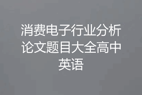 消费电子行业分析论文题目大全高中英语