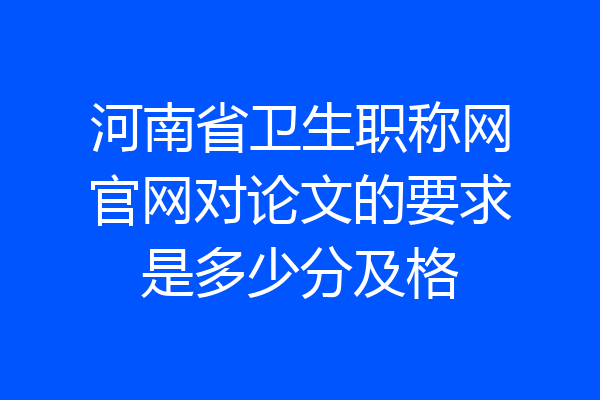 河南省卫生职称网官网对论文的要求是多少分及格