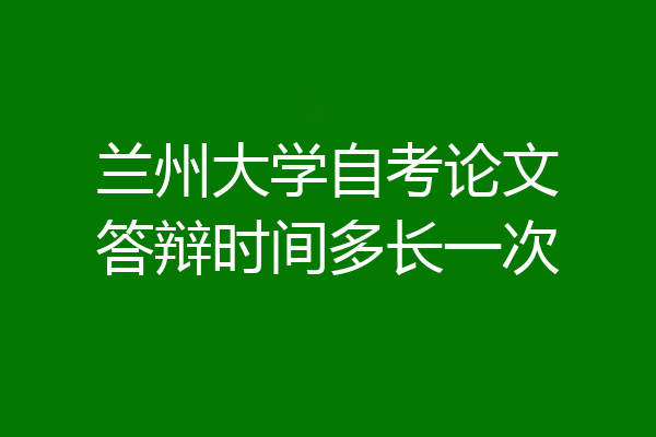 兰州大学自考论文答辩时间多长一次