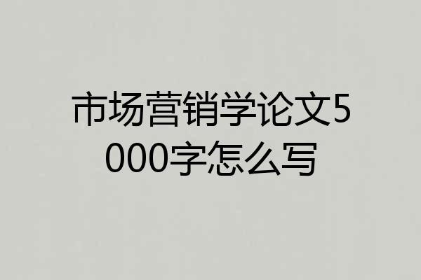 市场营销学论文5000字怎么写