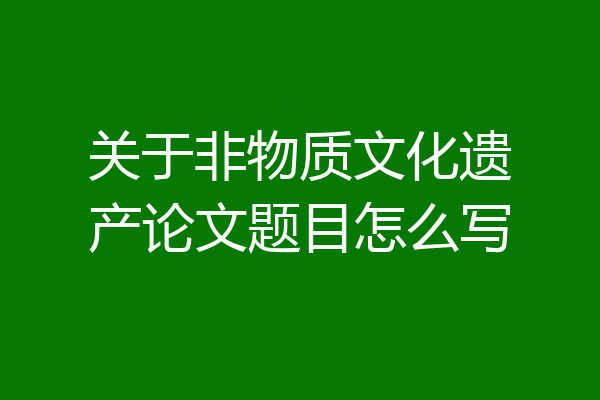 关于非物质文化遗产论文题目怎么写