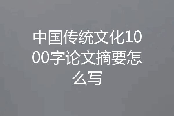 中国传统文化1000字论文摘要怎么写