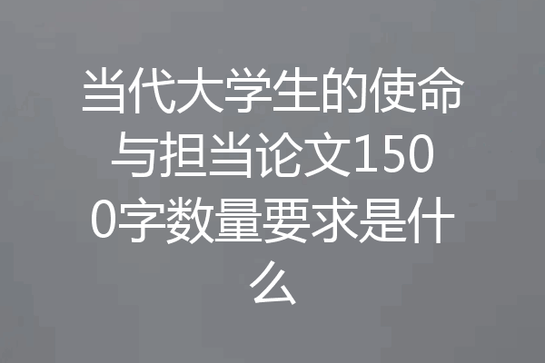 当代大学生的使命与担当论文1500字数量要求是什么