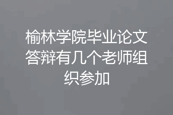 榆林学院毕业论文答辩有几个老师组织参加