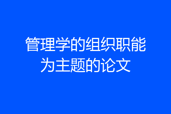 管理学的组织职能为主题的论文
