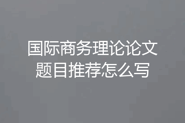 国际商务理论论文题目推荐怎么写