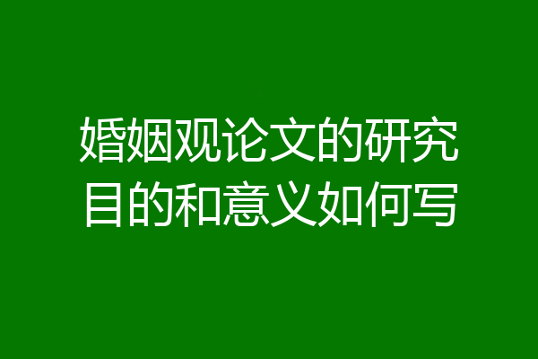 婚姻观论文的研究目的和意义如何写