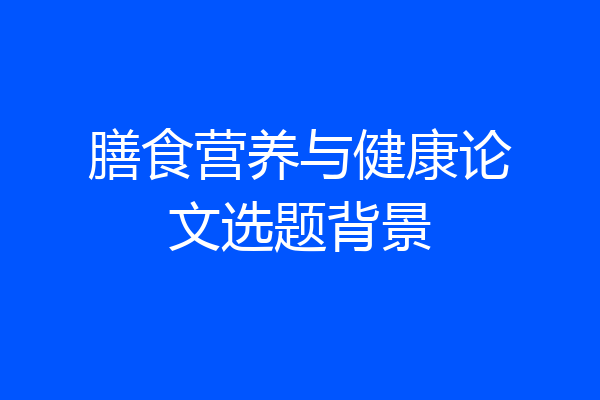 膳食营养与健康论文选题背景