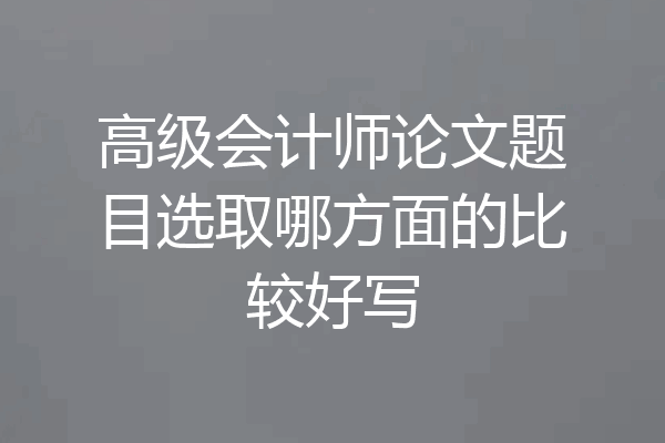 高级会计师论文题目选取哪方面的比较好写