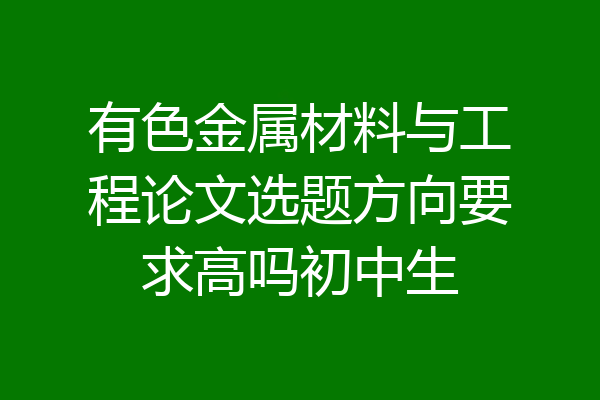 有色金属材料与工程论文选题方向要求高吗初中生