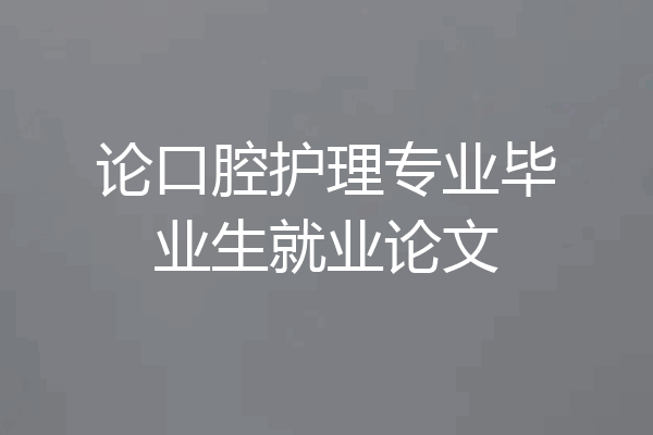 论口腔护理专业毕业生就业论文