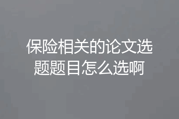 保险相关的论文选题题目怎么选啊
