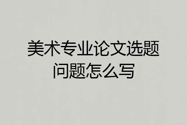 美术专业论文选题问题怎么写