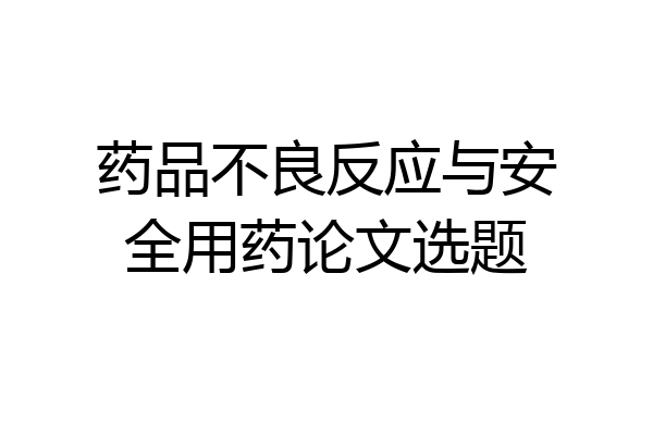 药品不良反应与安全用药论文选题