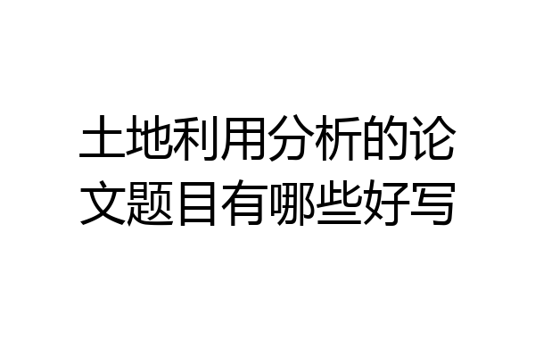 土地利用分析的论文题目有哪些好写