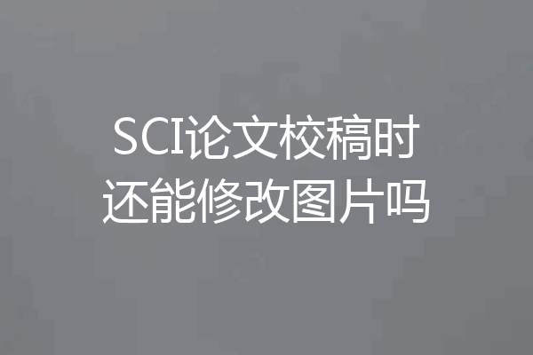 SCI论文校稿时还能修改图片吗
