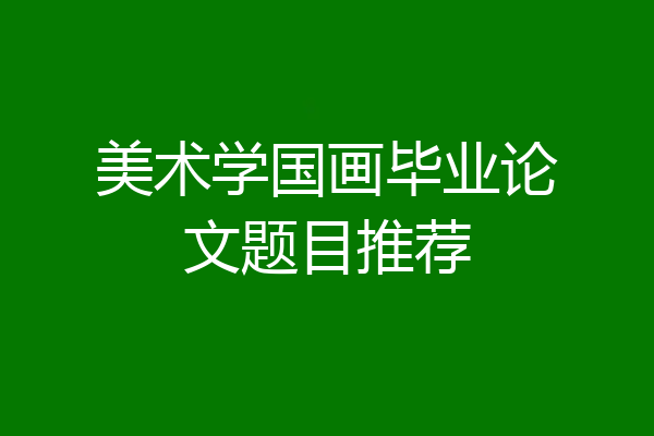 美术学国画毕业论文题目推荐