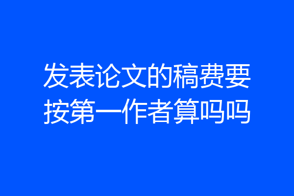 发表论文的稿费要按第一作者算吗吗