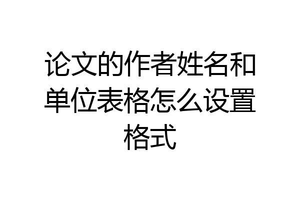 论文的作者姓名和单位表格怎么设置格式