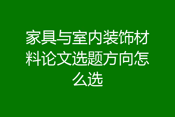 家具与室内装饰材料论文选题方向怎么选