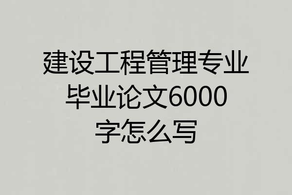 建设工程管理专业毕业论文6000字怎么写