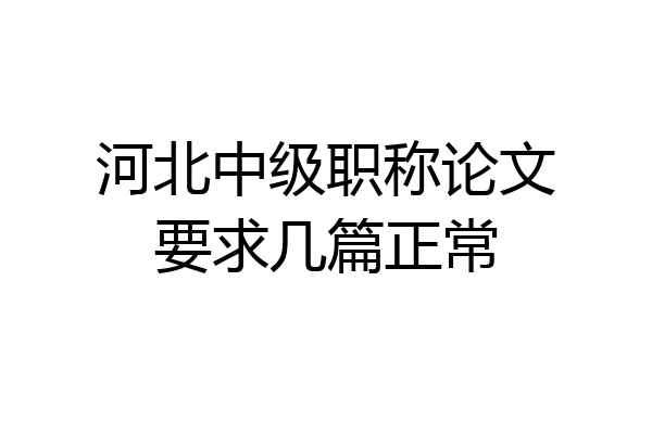 河北中级职称论文要求几篇正常
