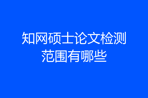 知网硕士论文检测范围有哪些