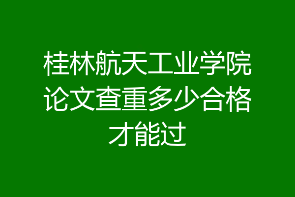 桂林航天工业学院论文查重多少合格才能过