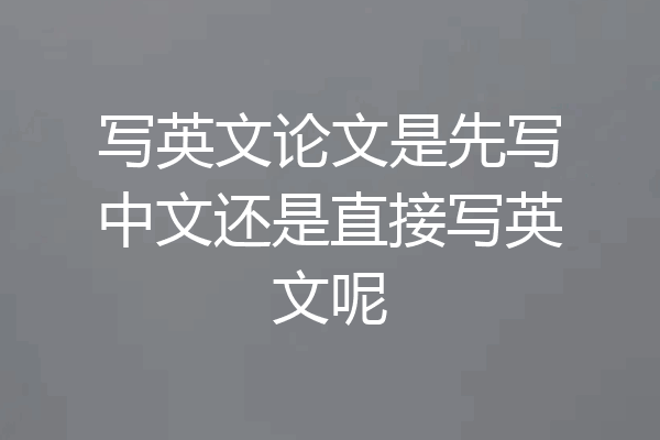 写英文论文是先写中文还是直接写英文呢