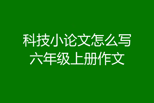 科技小论文怎么写六年级上册作文