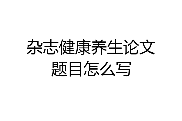 杂志健康养生论文题目怎么写