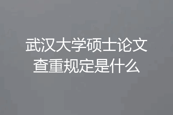 武汉大学硕士论文查重规定是什么