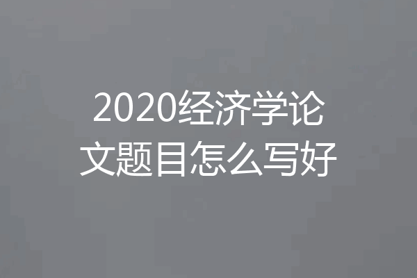 2020经济学论文题目怎么写好