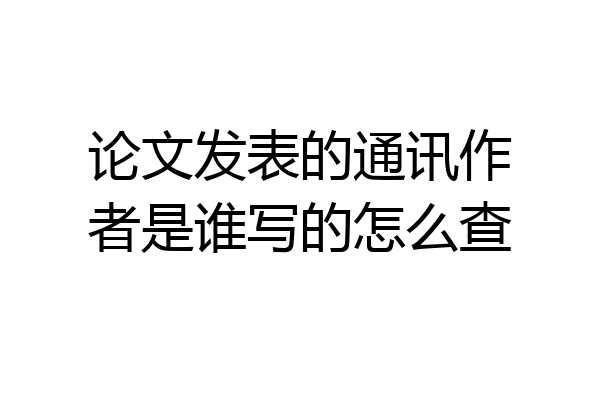 论文发表的通讯作者是谁写的怎么查