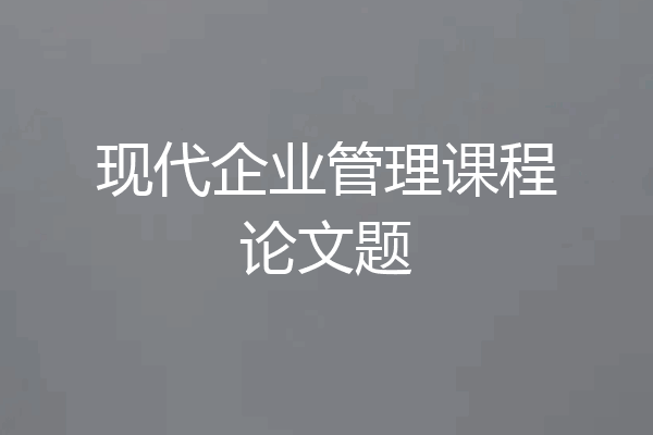 现代企业管理课程论文题